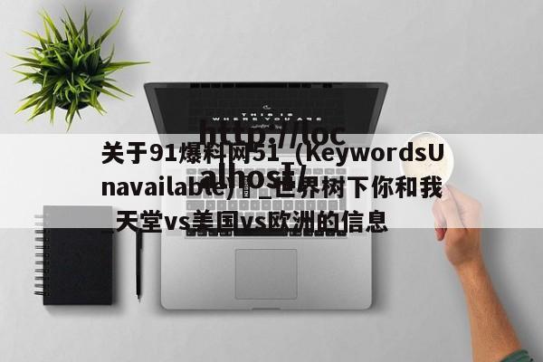 关于91爆料网51_(KeywordsUnavailable) _世界树下你和我_天堂vs美国vs欧洲的信息